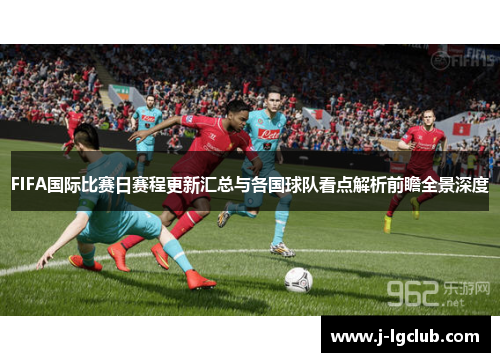FIFA国际比赛日赛程更新汇总与各国球队看点解析前瞻全景深度 FIFA国际比赛日赛程更新汇总与各国球队看点解析前瞻全景深度