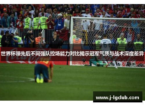 世界杯领先后不同强队控场能力对比揭示冠军气质与战术深度差异