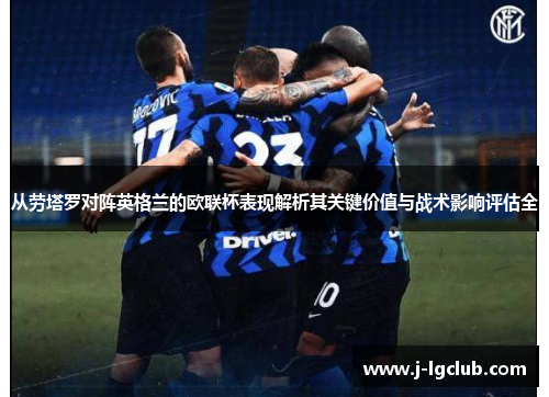 从劳塔罗对阵英格兰的欧联杯表现解析其关键价值与战术影响评估全
