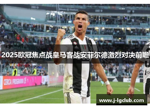 2025欧冠焦点战皇马客战安菲尔德激烈对决前瞻