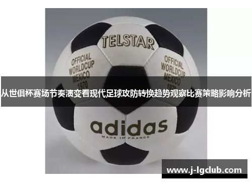 从世俱杯赛场节奏演变看现代足球攻防转换趋势观察比赛策略影响分析