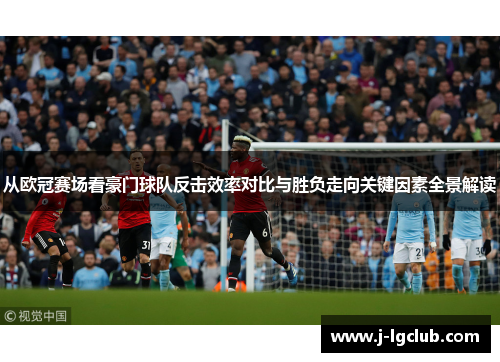 从欧冠赛场看豪门球队反击效率对比与胜负走向关键因素全景解读