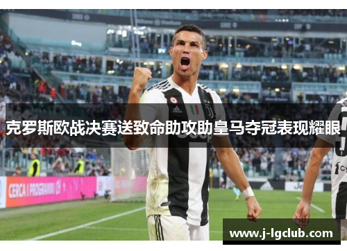 克罗斯欧战决赛送致命助攻助皇马夺冠表现耀眼