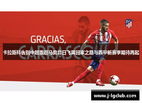 卡拉斯科告别中超重返马竞昔日飞翼回家之路与西甲新赛季期待再起