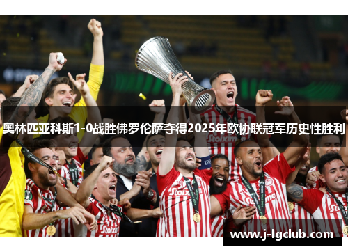 奥林匹亚科斯1-0战胜佛罗伦萨夺得2025年欧协联冠军历史性胜利