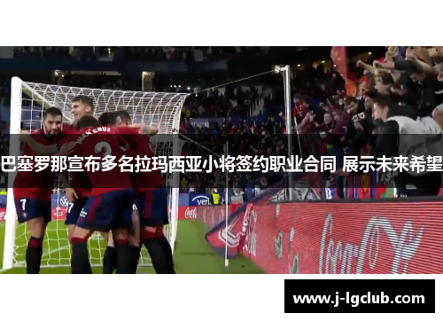 巴塞罗那宣布多名拉玛西亚小将签约职业合同 展示未来希望