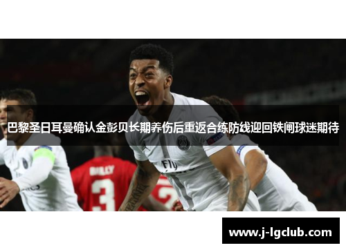 巴黎圣日耳曼确认金彭贝长期养伤后重返合练防线迎回铁闸球迷期待