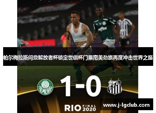 帕尔梅拉斯问鼎解放者杯锁定世俱杯门票南美劲旅再度冲击世界之巅