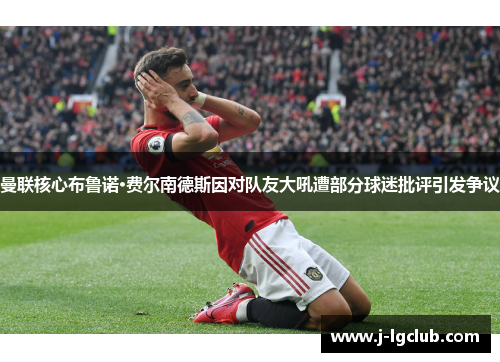 曼联核心布鲁诺·费尔南德斯因对队友大吼遭部分球迷批评引发争议 曼联核心布鲁诺·费尔南德斯因对队友大吼遭部分球迷批评引发争议