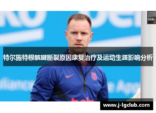 特尔施特根髌腱断裂原因康复治疗及运动生涯影响分析