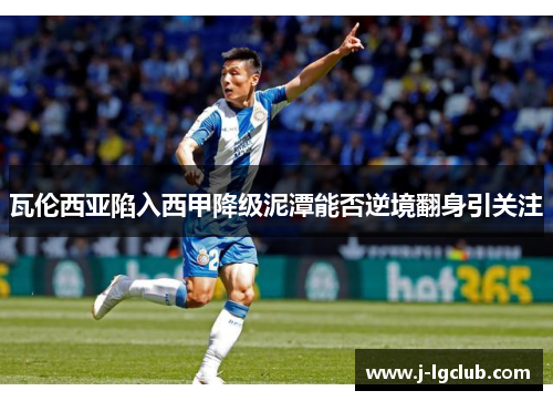 瓦伦西亚陷入西甲降级泥潭能否逆境翻身引关注