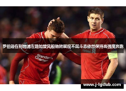 罗伯逊在利物浦左路如旋风般驰骋展现不屈斗志依然保持高强度奔跑