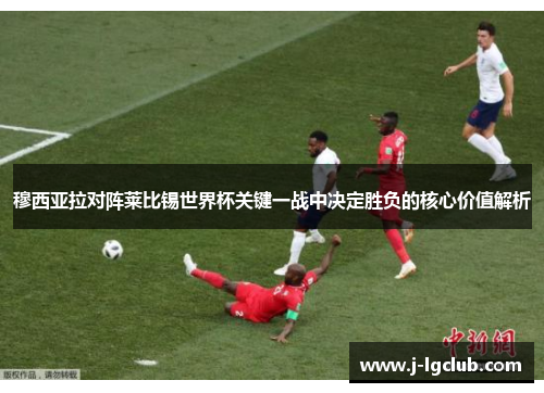 穆西亚拉对阵莱比锡世界杯关键一战中决定胜负的核心价值解析