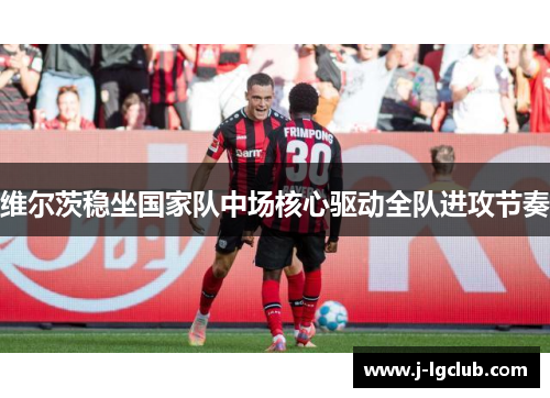 维尔茨稳坐国家队中场核心驱动全队进攻节奏