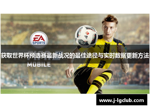 获取世界杯预选赛最新战况的最佳途径与实时数据更新方法 获取世界杯预选赛最新战况的最佳途径与实时数据更新方法