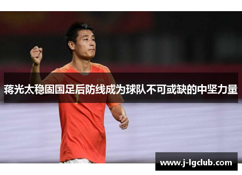 蒋光太稳固国足后防线成为球队不可或缺的中坚力量