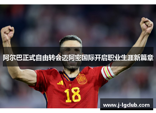 阿尔巴正式自由转会迈阿密国际开启职业生涯新篇章