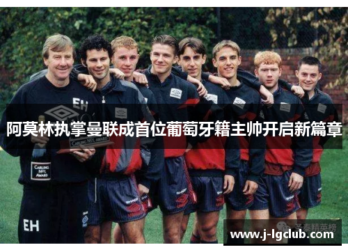 阿莫林执掌曼联成首位葡萄牙籍主帅开启新篇章
