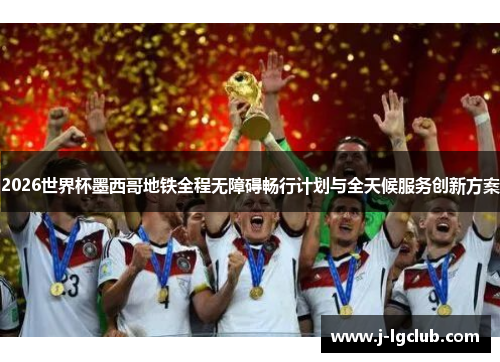 2026世界杯墨西哥地铁全程无障碍畅行计划与全天候服务创新方案