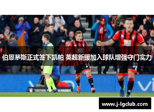 伯恩茅斯正式签下凯帕 英超新援加入球队增强守门实力