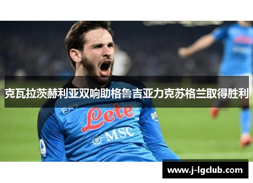 克瓦拉茨赫利亚双响助格鲁吉亚力克苏格兰取得胜利