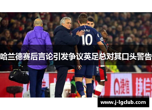 哈兰德赛后言论引发争议英足总对其口头警告