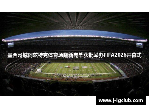 墨西哥城阿兹特克体育场翻新完毕获批举办FIFA2026开幕式