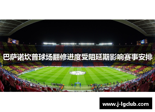 巴萨诺坎普球场翻修进度受阻延期影响赛事安排