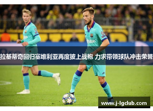 拉基蒂奇回归塞维利亚再度披上战袍 力求带领球队冲击荣誉