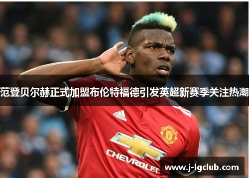 范登贝尔赫正式加盟布伦特福德引发英超新赛季关注热潮