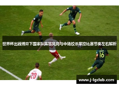 世界杯出线博弈下国家队阵容风向与中场绞杀掌控比赛节奏左右解析 世界杯出线博弈下国家队阵容风向与中场绞杀掌控比赛节奏左右解析