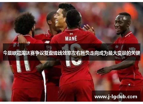 今晨欧冠淘汰赛争议复盘锋线效率左右胜负走向成为最大变量的关键 今晨欧冠淘汰赛争议复盘锋线效率左右胜负走向成为最大变量的关键