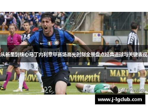 从新星到核心马丁内利意甲赛场高光时刻全景盘点经典进球与关键表现 从新星到核心马丁内利意甲赛场高光时刻全景盘点经典进球与关键表现