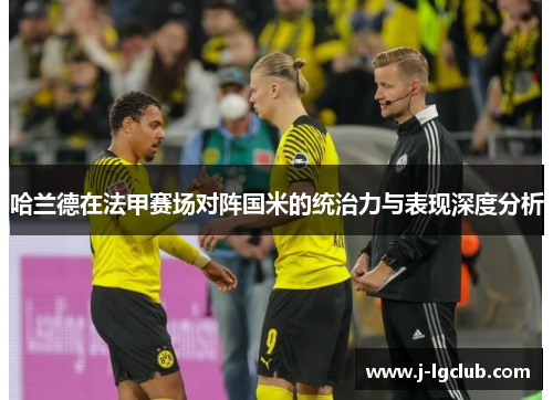 哈兰德在法甲赛场对阵国米的统治力与表现深度分析 哈兰德在法甲赛场对阵国米的统治力与表现深度分析