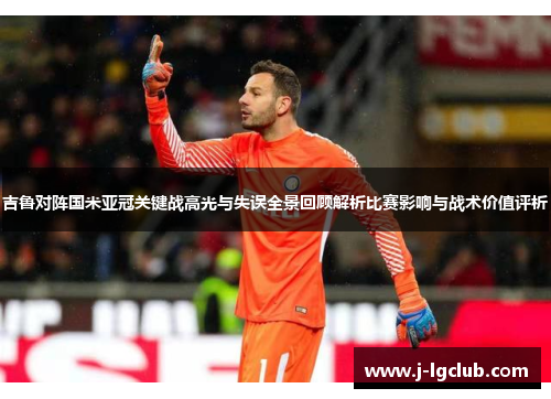吉鲁对阵国米亚冠关键战高光与失误全景回顾解析比赛影响与战术价值评析