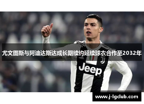 尤文图斯与阿迪达斯达成长期续约延续球衣合作至2032年