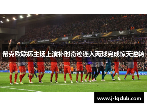 希克欧联杯主场上演补时奇迹连入两球完成惊天逆转