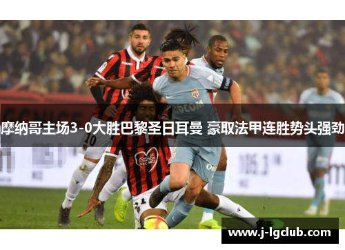 摩纳哥主场3-0大胜巴黎圣日耳曼 豪取法甲连胜势头强劲 摩纳哥主场3-0大胜巴黎圣日耳曼 豪取法甲连胜势头强劲