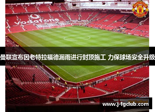 曼联宣布因老特拉福德漏雨进行封顶施工 力保球场安全升级 曼联宣布因老特拉福德漏雨进行封顶施工 力保球场安全升级