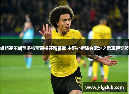 维特塞尔加盟多特蒙德揭开新篇章 中超外援转会欧洲之路再迎突破 维特塞尔加盟多特蒙德揭开新篇章 中超外援转会欧洲之路再迎突破