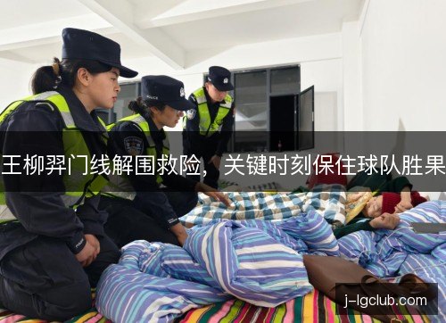 王柳羿门线解围救险,关键时刻保住球队胜果 王柳羿门线解围救险,关键时刻保住球队胜果