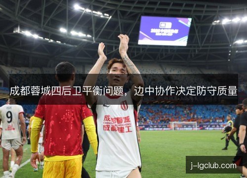 成都蓉城四后卫平衡问题,边中协作决定防守质量 成都蓉城四后卫平衡问题,边中协作决定防守质量